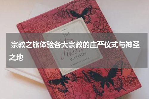  宗教之旅体验各大宗教的庄严仪式与神圣之地
