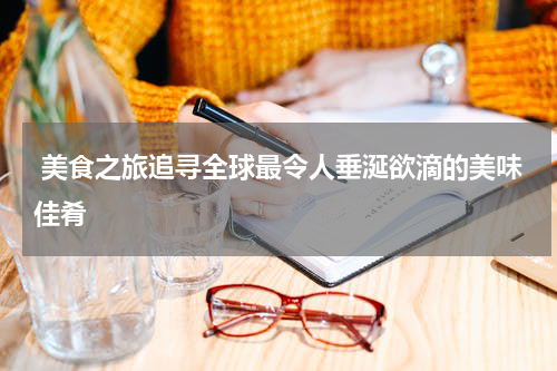 美食之旅追寻全球最令人垂涎欲滴的美味佳肴