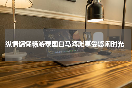  纵情慵懒畅游泰国白马海滩享受悠闲时光