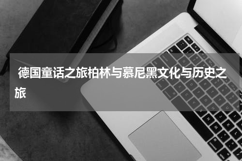  德国童话之旅柏林与慕尼黑文化与历史之旅