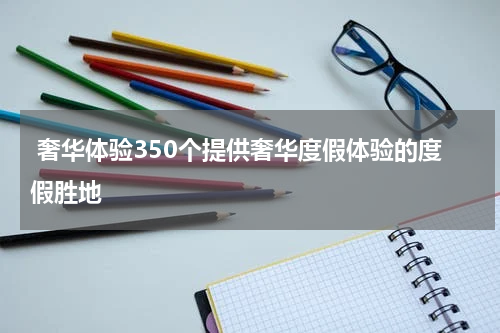  奢华体验350个提供奢华度假体验的度假胜地