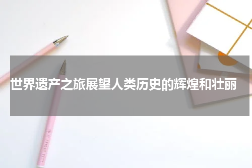  世界遗产之旅展望人类历史的辉煌和壮丽