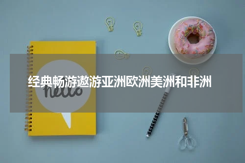  经典畅游遨游亚洲欧洲美洲和非洲