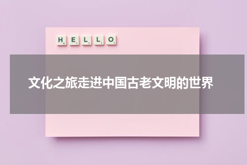  文化之旅走进中国古老文明的世界