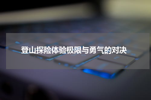  登山探险体验极限与勇气的对决