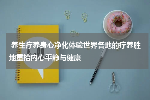  养生疗养身心净化体验世界各地的疗养胜地重拾内心平静与健康