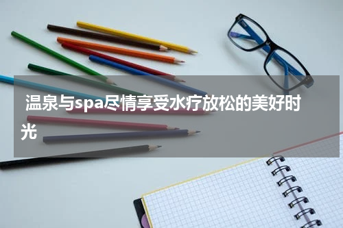  温泉与spa尽情享受水疗放松的美好时光