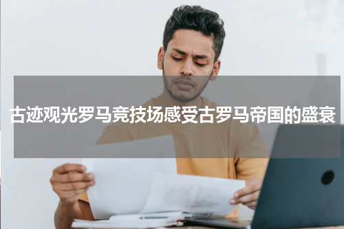 古迹观光罗马竞技场感受古罗马帝国的盛衰