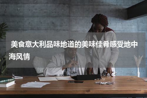  美食意大利品味地道的美味佳肴感受地中海风情