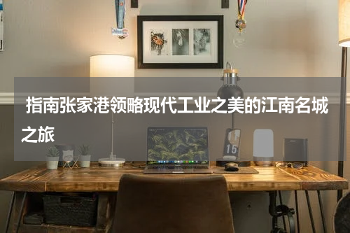  指南张家港领略现代工业之美的江南名城之旅