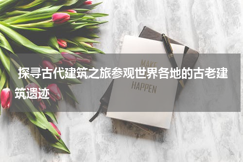  探寻古代建筑之旅参观世界各地的古老建筑遗迹