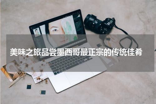  美味之旅品尝墨西哥最正宗的传统佳肴