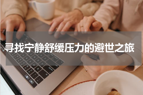  寻找宁静舒缓压力的避世之旅