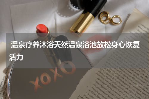  温泉疗养沐浴天然温泉浴池放松身心恢复活力