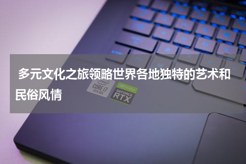  多元文化之旅领略世界各地独特的艺术和民俗风情