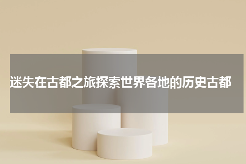  迷失在古都之旅探索世界各地的历史古都