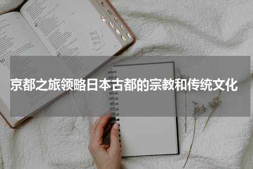  京都之旅领略日本古都的宗教和传统文化