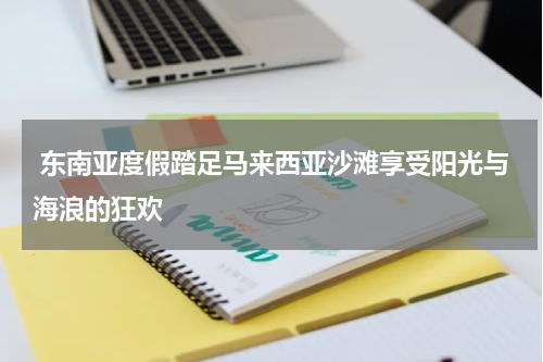 东南亚度假踏足马来西亚沙滩享受阳光与海浪的狂欢