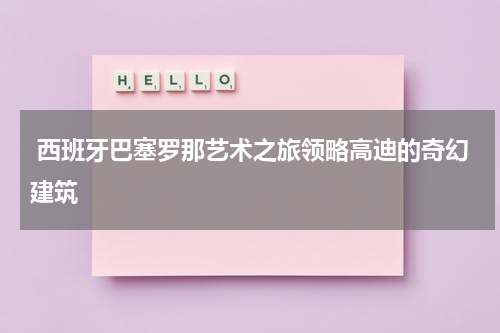  西班牙巴塞罗那艺术之旅领略高迪的奇幻建筑