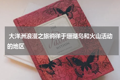  大洋洲浪漫之旅徜徉于珊瑚岛和火山活动的地区