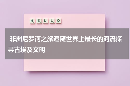  非洲尼罗河之旅追随世界上最长的河流探寻古埃及文明