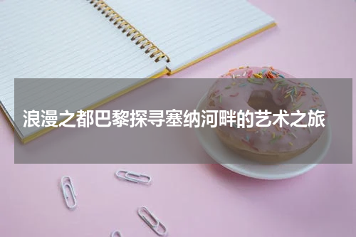  浪漫之都巴黎探寻塞纳河畔的艺术之旅
