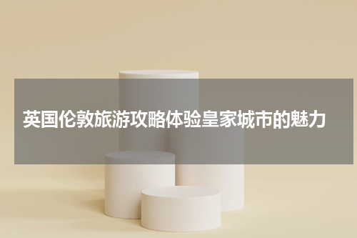  英国伦敦旅游攻略体验皇家城市的魅力