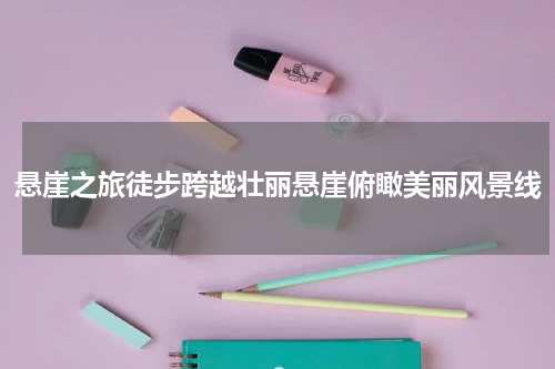 悬崖之旅徒步跨越壮丽悬崖俯瞰美丽风景线