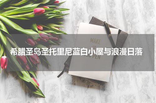  希腊圣岛圣托里尼蓝白小屋与浪漫日落