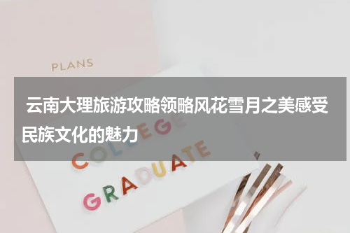  云南大理旅游攻略领略风花雪月之美感受民族文化的魅力