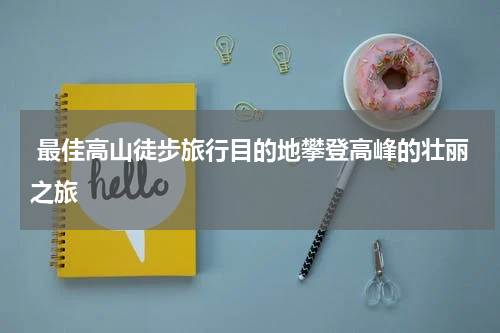  最佳高山徒步旅行目的地攀登高峰的壮丽之旅