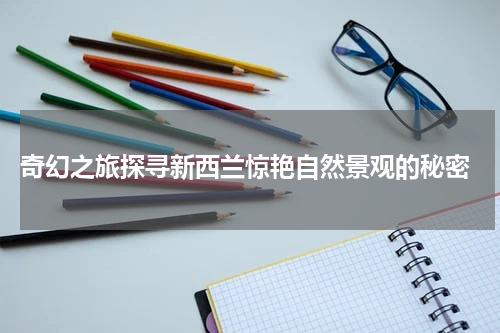  奇幻之旅探寻新西兰惊艳自然景观的秘密