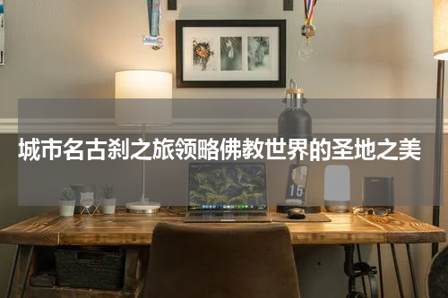  城市名古刹之旅领略佛教世界的圣地之美