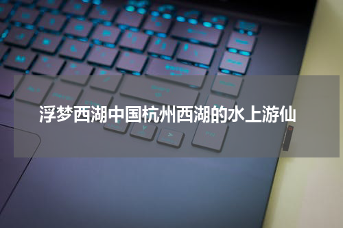  浮梦西湖中国杭州西湖的水上游仙