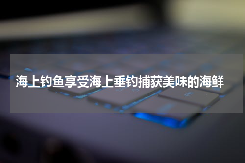  海上钓鱼享受海上垂钓捕获美味的海鲜