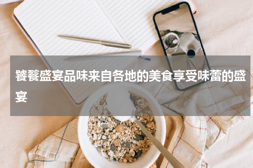 饕餮盛宴品味来自各地的美食享受味蕾的盛宴