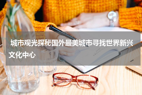 城市观光探秘国外最美城市寻找世界新兴文化中心