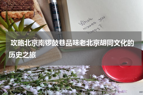  攻略北京南锣鼓巷品味老北京胡同文化的历史之旅