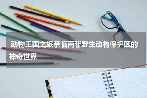  动物王国之旅亲临南非野生动物保护区的神奇世界