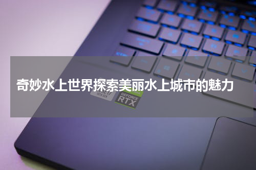  奇妙水上世界探索美丽水上城市的魅力