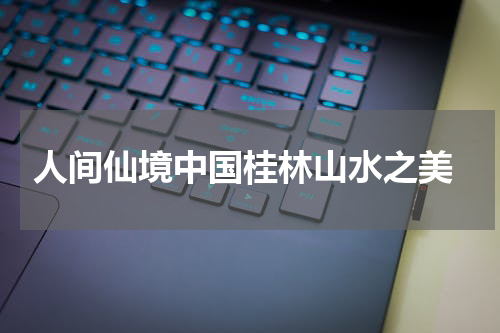  人间仙境中国桂林山水之美