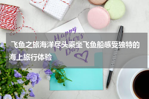  飞鱼之旅海洋尽头乘坐飞鱼船感受独特的海上旅行体验