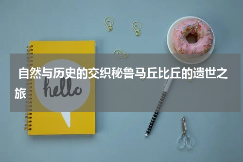  自然与历史的交织秘鲁马丘比丘的遗世之旅