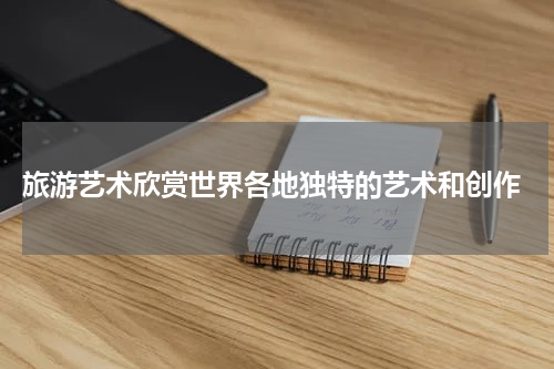  旅游艺术欣赏世界各地独特的艺术和创作