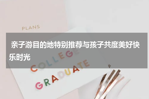  亲子游目的地特别推荐与孩子共度美好快乐时光