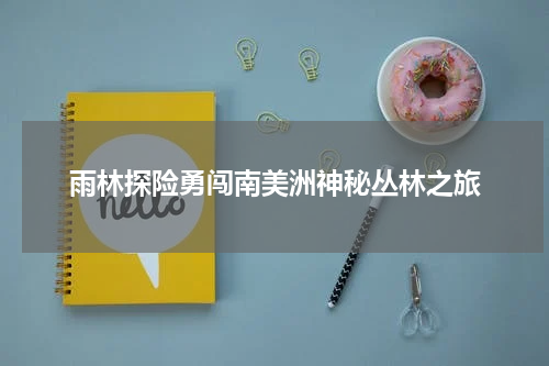 雨林探险勇闯南美洲神秘丛林之旅