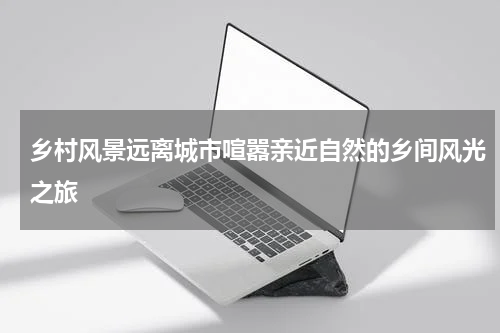 乡村风景远离城市喧嚣亲近自然的乡间风光之旅