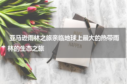  亚马逊雨林之旅亲临地球上最大的热带雨林的生态之旅