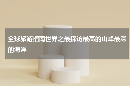 全球旅游指南世界之最探访最高的山峰最深的海洋