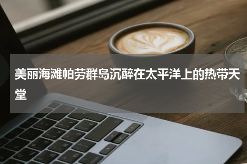 美丽海滩帕劳群岛沉醉在太平洋上的热带天堂